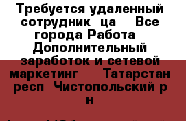 Требуется удаленный сотрудник (ца) - Все города Работа » Дополнительный заработок и сетевой маркетинг   . Татарстан респ.,Чистопольский р-н